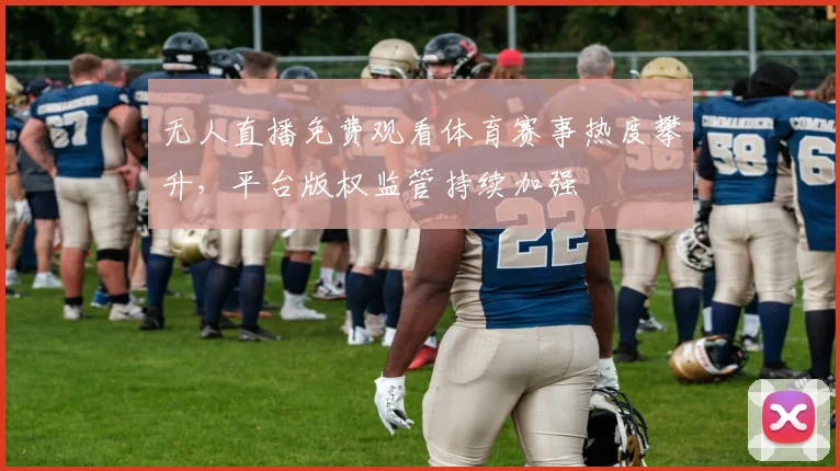 无人直播免费观看体育赛事热度攀升，平台版权监管持续加强