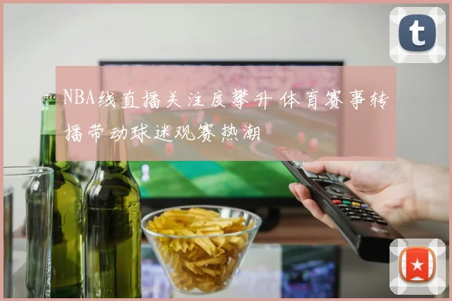 NBA线直播关注度攀升 体育赛事转播带动球迷观赛热潮