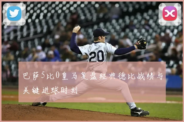 巴萨5比0皇马复盘经典德比战绩与关键进球时刻