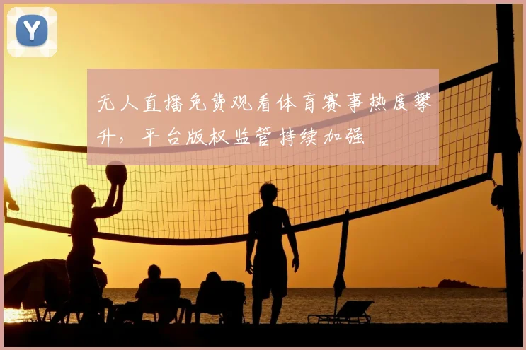 无人直播免费观看体育赛事热度攀升，平台版权监管持续加强